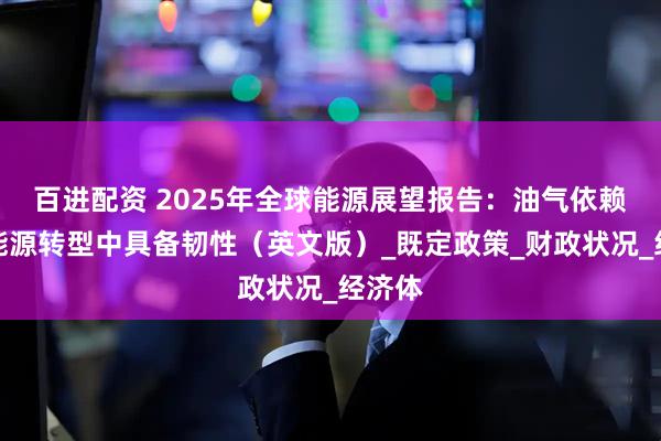 百进配资 2025年全球能源展望报告：油气依赖国在能源转型中具备韧性（英文版）_既定政策_财政状况_经济体