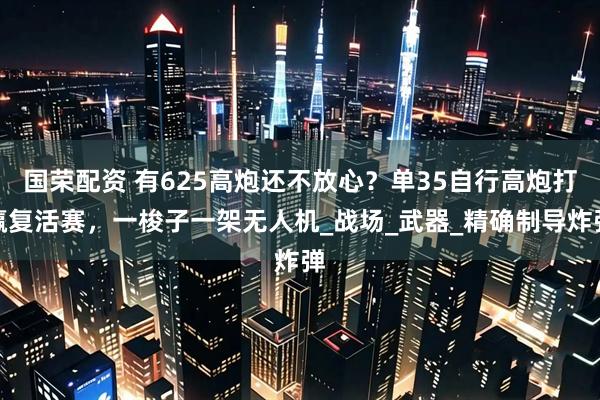 国荣配资 有625高炮还不放心？单35自行高炮打赢复活赛，一梭子一架无人机_战场_武器_精确制导炸弹