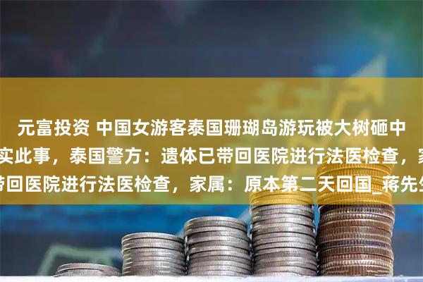 元富投资 中国女游客泰国珊瑚岛游玩被大树砸中去世，驻普吉领事办证实此事，泰国警方：遗体已带回医院进行法医检查，家属：原本第二天回国_蒋先生